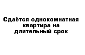 Сдаётся однокомнатная квартира на длительный срок